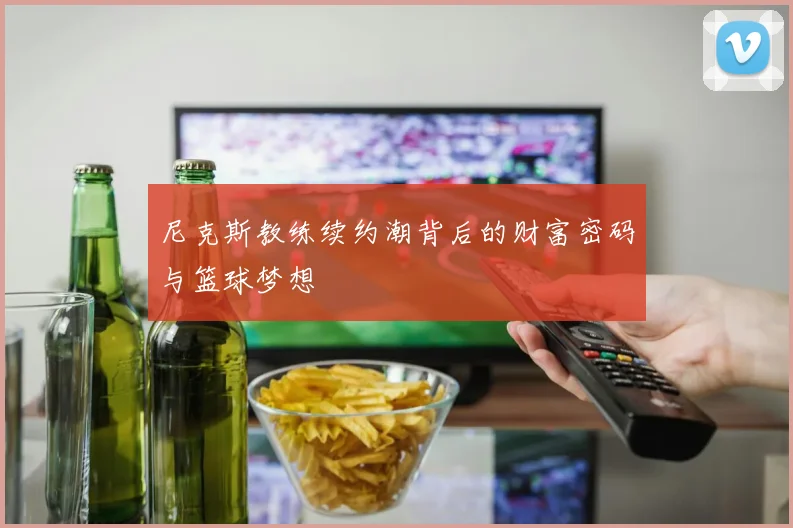 尼克斯教练续约潮背后的财富密码与篮球梦想