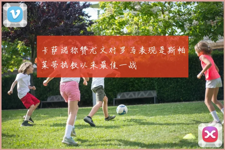 卡萨诺称赞尤文对罗马表现是斯帕莱蒂执教以来最佳一战