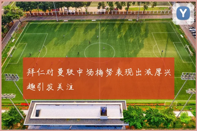 拜仁对曼联中场梅努表现出浓厚兴趣引发关注