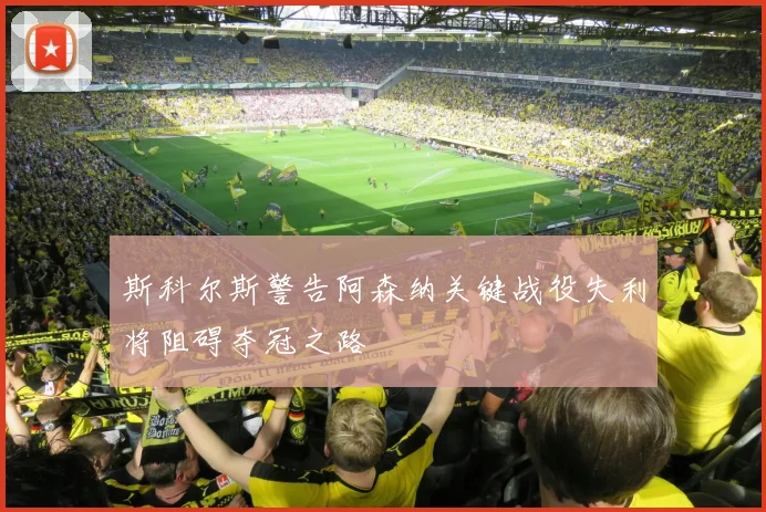 斯科尔斯警告阿森纳关键战役失利将阻碍夺冠之路