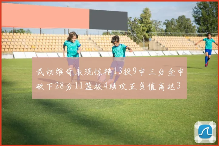 武切维奇表现惊艳13投9中三分全中砍下28分11篮板4助攻正负值高达35