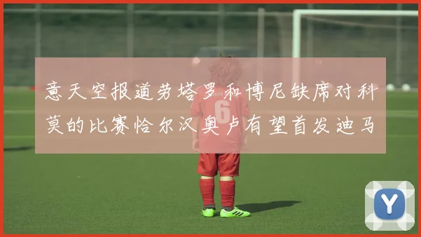 意天空报道劳塔罗和博尼缺席对科莫的比赛恰尔汉奥卢有望首发迪马尔科或将轮休