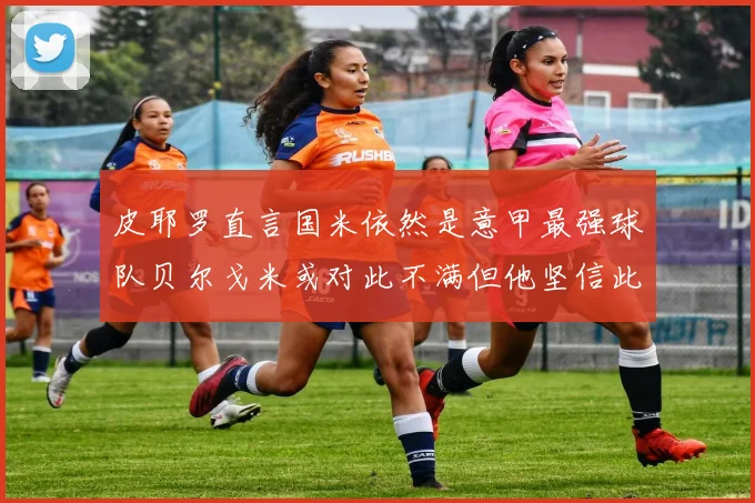 皮耶罗直言国米依然是意甲最强球队贝尔戈米或对此不满但他坚信此言
