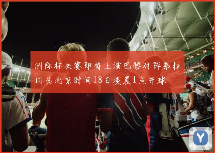 洲际杯决赛即将上演巴黎对阵弗拉门戈北京时间18日凌晨1点开球