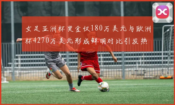 女足亚洲杯奖金仅180万美元与欧洲杯4270万美元形成鲜明对比引发热议