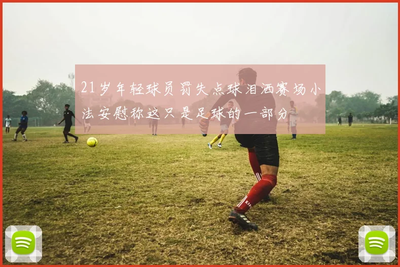 21岁年轻球员罚失点球泪洒赛场小法安慰称这只是足球的一部分