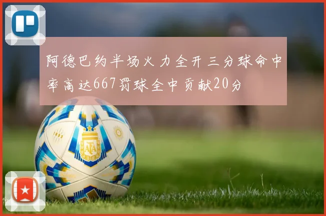 阿德巴约半场火力全开三分球命中率高达667罚球全中贡献20分