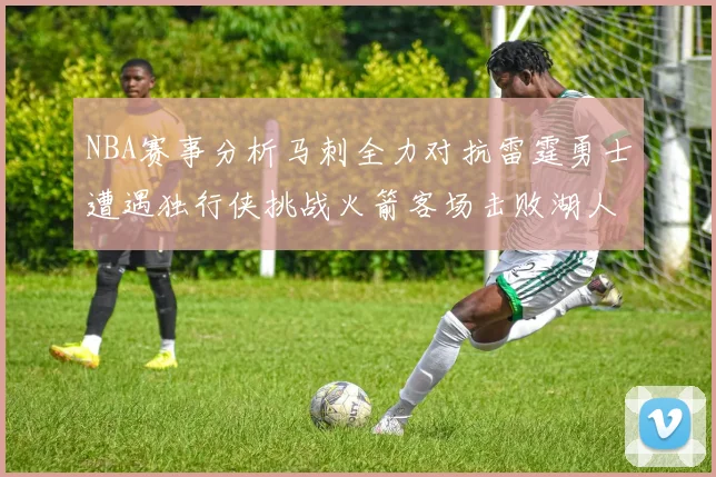 NBA赛事分析马刺全力对抗雷霆勇士遭遇独行侠挑战火箭客场击败湖人