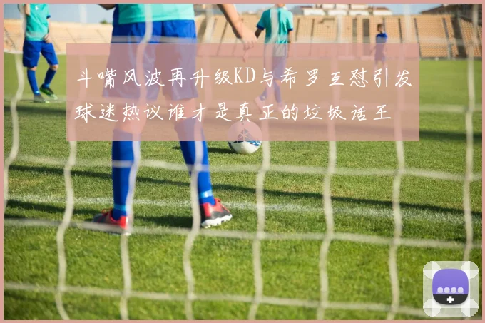 斗嘴风波再升级KD与希罗互怼引发球迷热议谁才是真正的垃圾话王