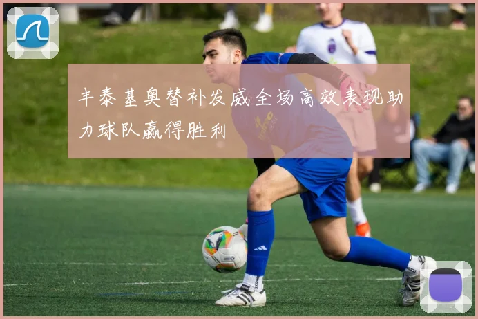 丰泰基奥替补发威全场高效表现助力球队赢得胜利