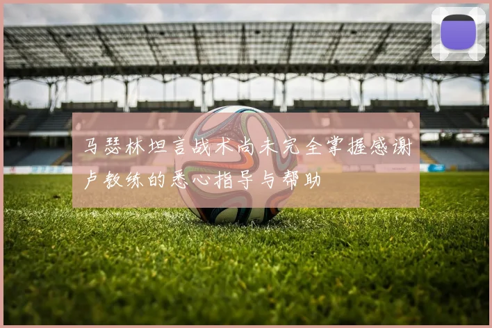 马瑟林坦言战术尚未完全掌握感谢卢教练的悉心指导与帮助