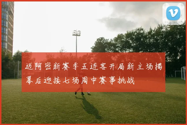 迈阿密新赛季五连客开局新主场揭幕后迎接七场周中赛事挑战