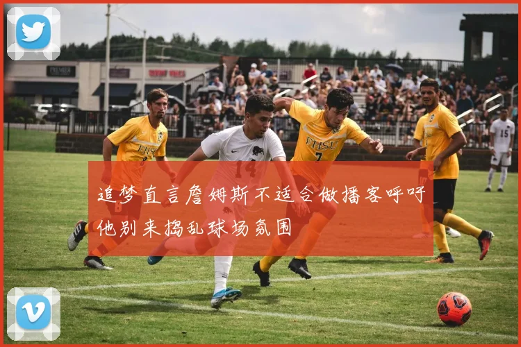 追梦直言詹姆斯不适合做播客呼吁他别来捣乱球场氛围