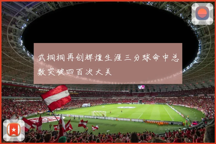 武桐桐再创辉煌生涯三分球命中总数突破四百次大关