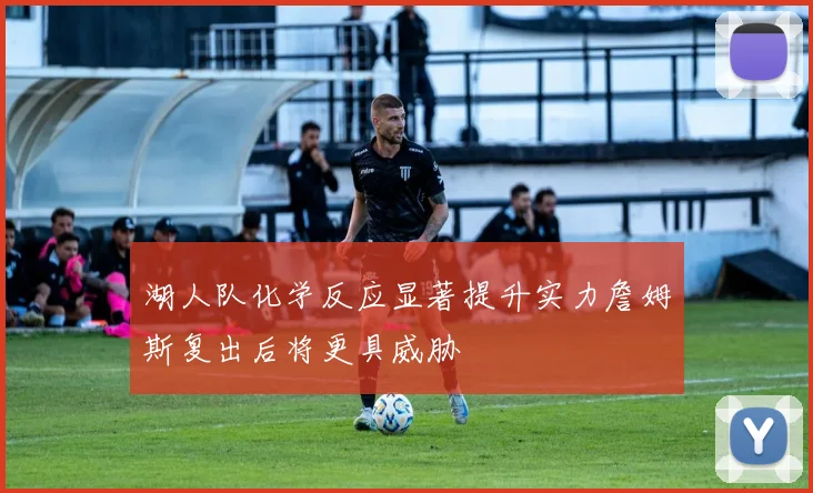 湖人队化学反应显著提升实力詹姆斯复出后将更具威胁