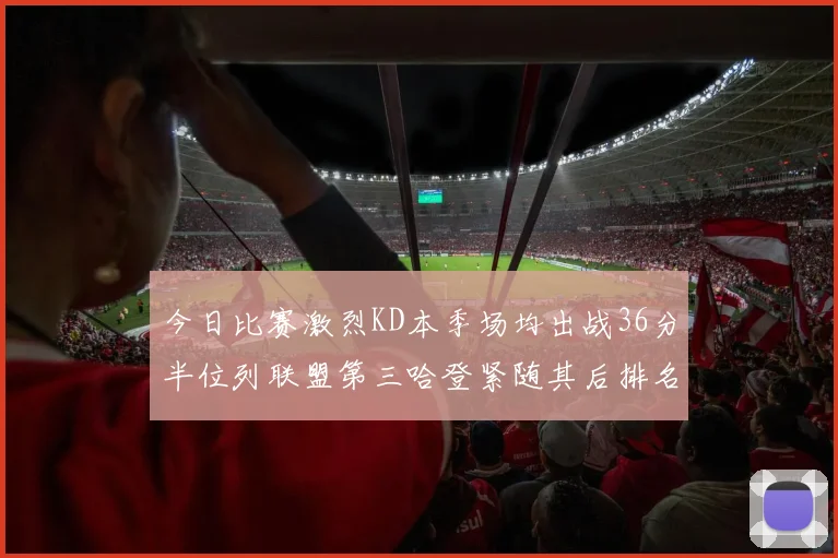 今日比赛激烈KD本季场均出战36分半位列联盟第三哈登紧随其后排名第七