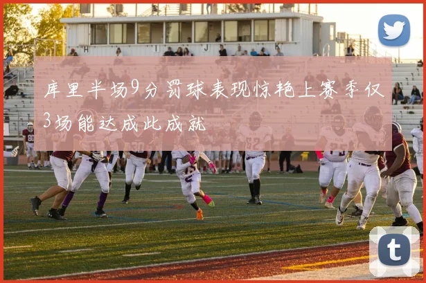 库里半场9分罚球表现惊艳上赛季仅3场能达成此成就