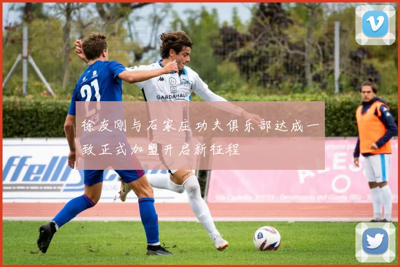 徐友刚与石家庄功夫俱乐部达成一致正式加盟开启新征程