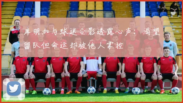 库明加与球迷合影透露心声：渴望留队但命运却被他人掌控