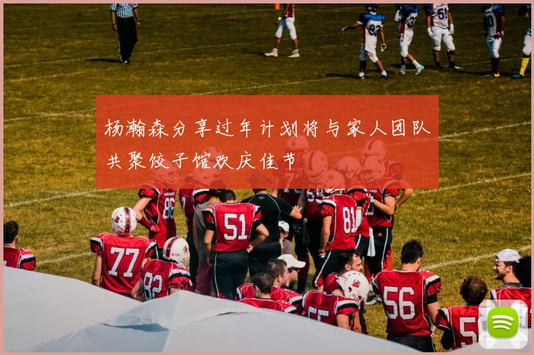 杨瀚森分享过年计划将与家人团队共聚饺子馆欢庆佳节