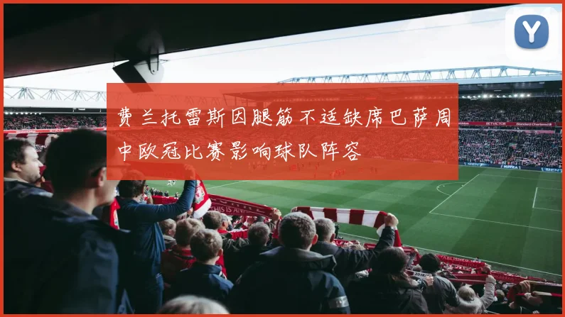 费兰托雷斯因腿筋不适缺席巴萨周中欧冠比赛影响球队阵容