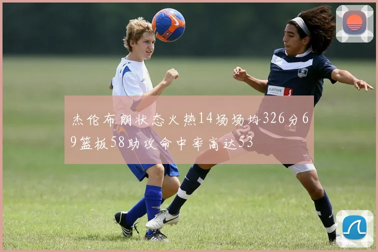 杰伦布朗状态火热14场场均326分69篮板58助攻命中率高达53