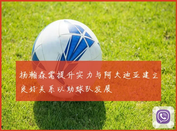 杨瀚森需提升实力与阿夫迪亚建立良好关系以助球队发展