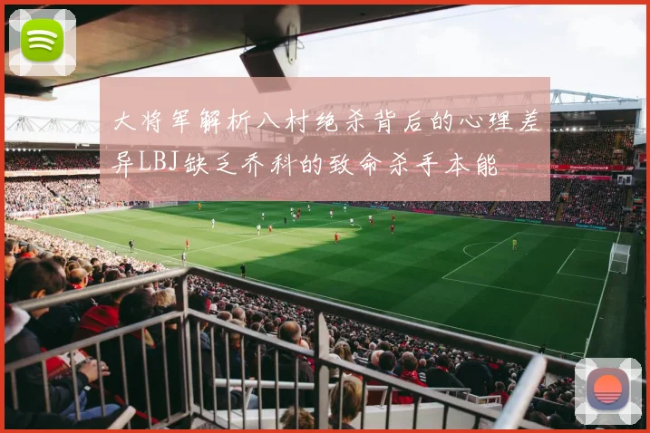 大将军解析八村绝杀背后的心理差异LBJ缺乏乔科的致命杀手本能