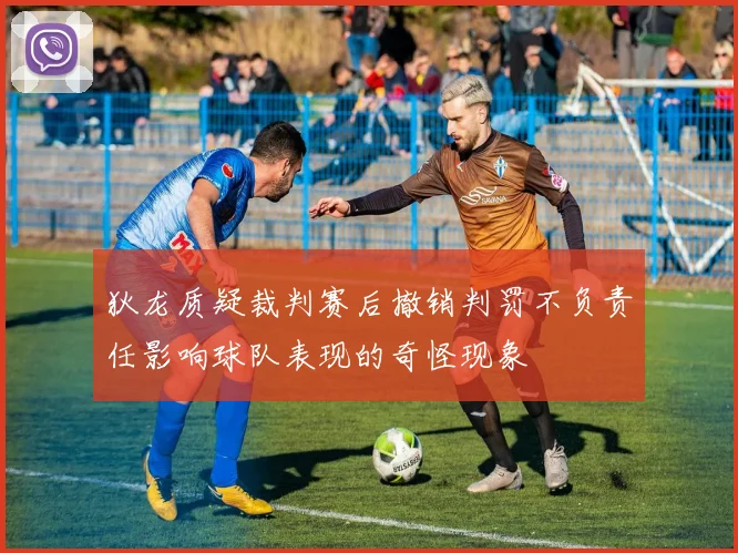 狄龙质疑裁判赛后撤销判罚不负责任影响球队表现的奇怪现象