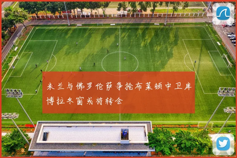 米兰与佛罗伦萨争抢布莱顿中卫库博拉冬窗或将转会