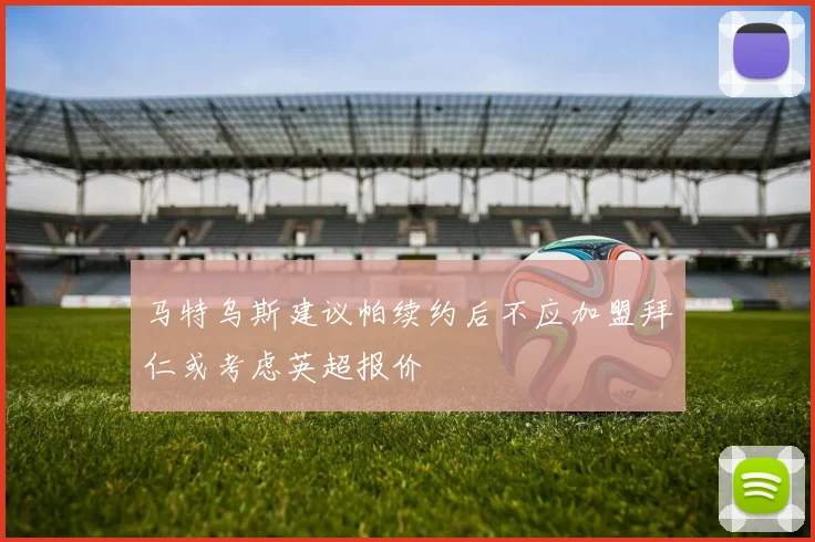 马特乌斯建议帕续约后不应加盟拜仁或考虑英超报价