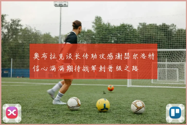 奥布拉克谈长传助攻感谢瑟尔洛特信心满满期待战军刺晋级之路