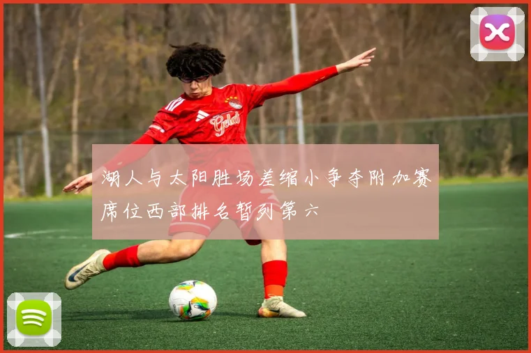 湖人与太阳胜场差缩小争夺附加赛席位西部排名暂列第六