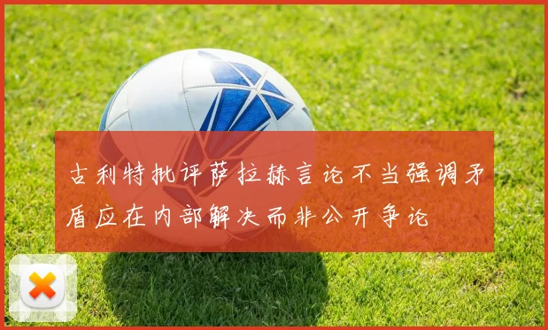 古利特批评萨拉赫言论不当强调矛盾应在内部解决而非公开争论