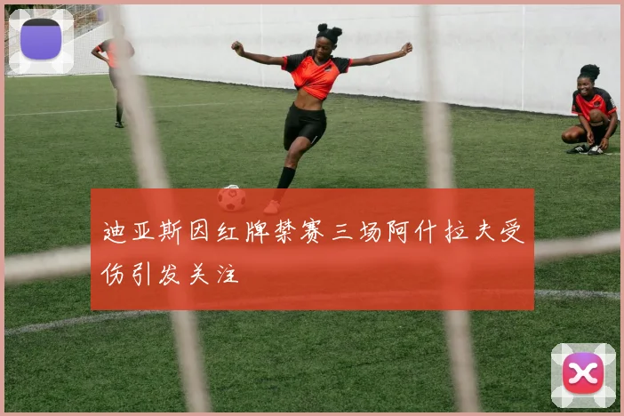 迪亚斯因红牌禁赛三场阿什拉夫受伤引发关注