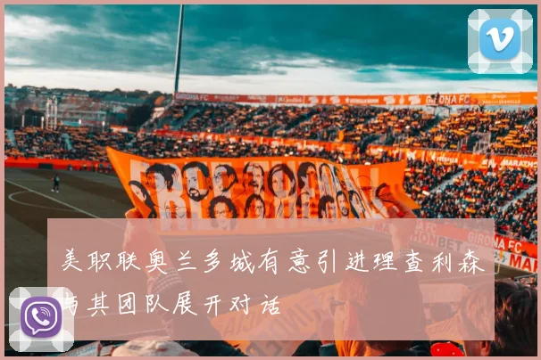 美职联奥兰多城有意引进理查利森与其团队展开对话