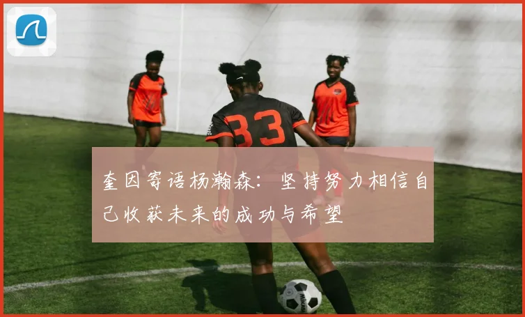 奎因寄语杨瀚森：坚持努力相信自己收获未来的成功与希望