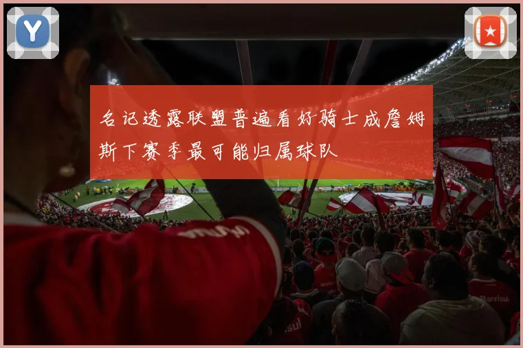名记透露联盟普遍看好骑士成詹姆斯下赛季最可能归属球队