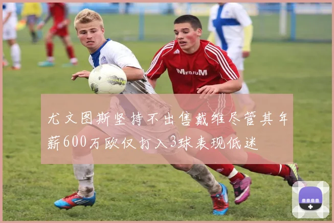 尤文图斯坚持不出售戴维尽管其年薪600万欧仅打入3球表现低迷