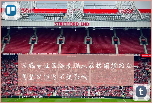 马威专注篮球表现未获提前续约合同坚定信念不受影响