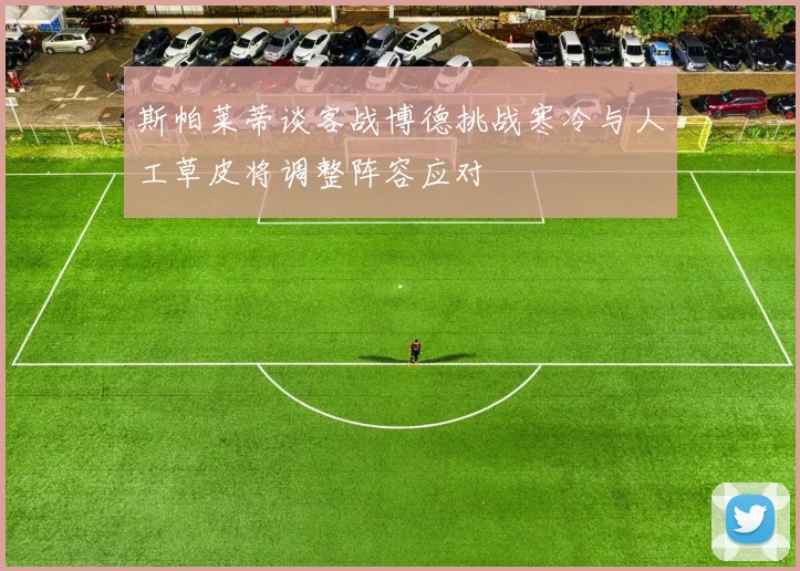 斯帕莱蒂谈客战博德挑战寒冷与人工草皮将调整阵容应对